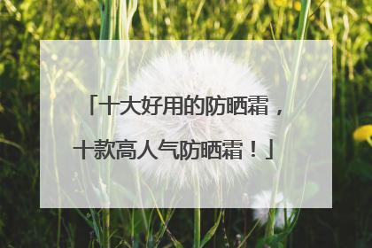 十大好用的防晒霜，十款高人气防晒霜！