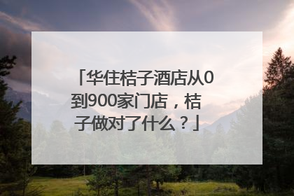 华住桔子酒店从0到900家门店，桔子做对了什么？