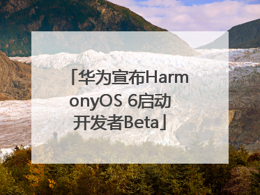 华为宣布HarmonyOS 6启动开发者Beta