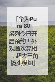 华为Pura 80系列今日开启预约！外观首次亮相：超大三角镜头模组