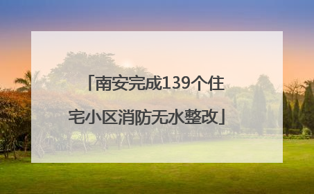 南安完成139个住宅小区消防无水整改