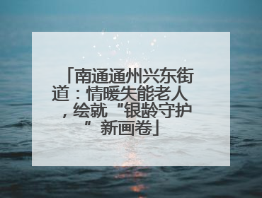 南通通州兴东街道：情暖失能老人，绘就“银龄守护”新画卷