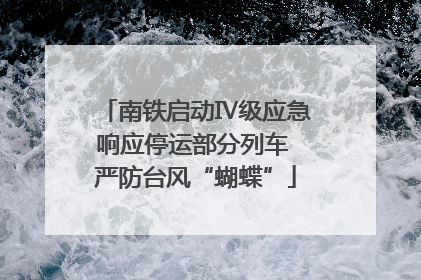 南铁启动Ⅳ级应急响应停运部分列车 严防台风“蝴蝶”