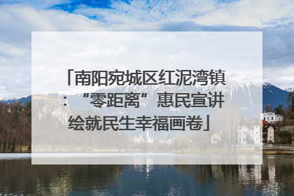 南阳宛城区红泥湾镇：“零距离”惠民宣讲 绘就民生幸福画卷