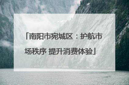 南阳市宛城区：护航市场秩序 提升消费体验