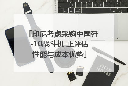 印尼考虑采购中国歼-10战斗机 正评估性能与成本优势