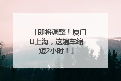 即将调整！厦门⇌上海，这趟车缩短2小时！