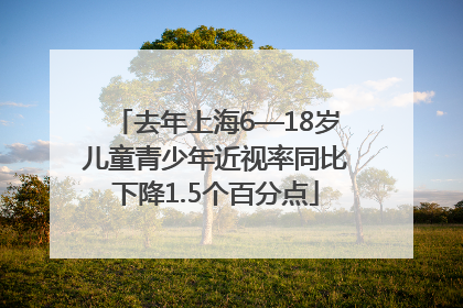 去年上海6—18岁儿童青少年近视率同比下降1.5个百分点