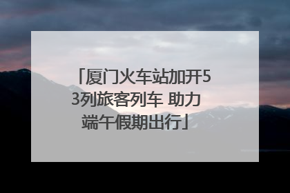 厦门火车站加开53列旅客列车 助力端午假期出行