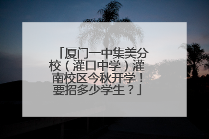 厦门一中集美分校（灌口中学）灌南校区今秋开学！要招多少学生？