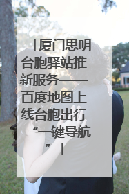 厦门思明台胞驿站推新服务——百度地图上线台胞出行“一键导航”
