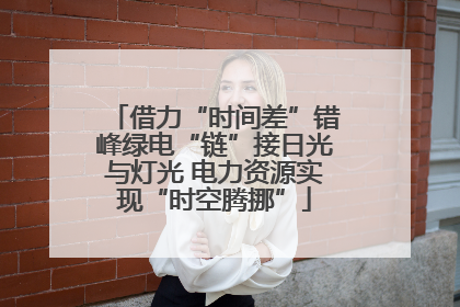 借力“时间差”错峰绿电“链”接日光与灯光 电力资源实现“时空腾挪”