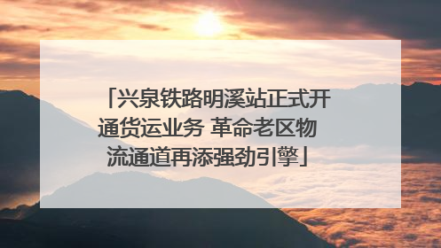 兴泉铁路明溪站正式开通货运业务 革命老区物流通道再添强劲引擎