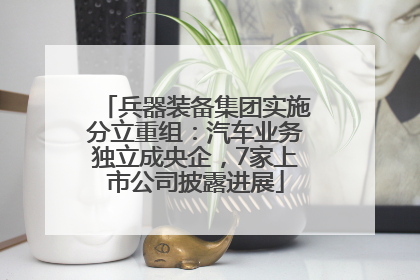 兵器装备集团实施分立重组：汽车业务独立成央企，7家上市公司披露进展