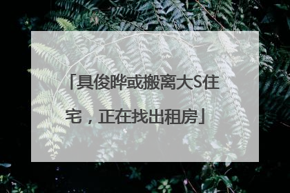 具俊晔或搬离大S住宅，正在找出租房