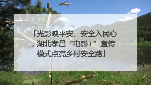 光影映平安、安全入民心，湖北孝昌“电影+”宣传模式点亮乡村安全路
