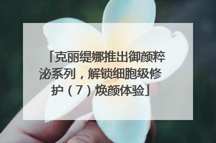 克丽缇娜推出御颜粹泌系列，解锁细胞级修护（7）焕颜体验