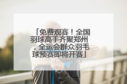 免费观赛！全国羽球高手齐聚郑州，全运会群众羽毛球预赛即将开赛