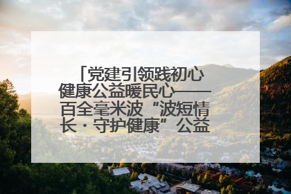 党建引领践初心 健康公益暖民心——百全毫米波“波短情长・守护健康”公益活动进社区