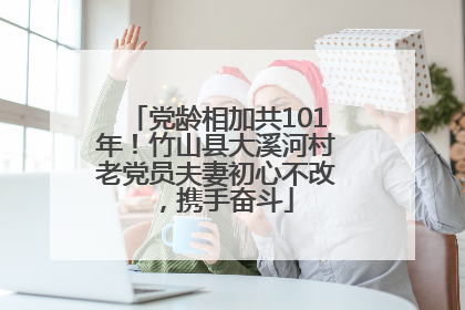 党龄相加共101年！竹山县大溪河村老党员夫妻初心不改，携手奋斗