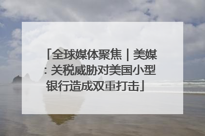 全球媒体聚焦｜美媒：关税威胁对美国小型银行造成双重打击
