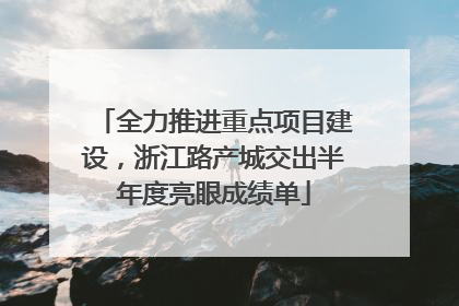 全力推进重点项目建设，浙江路产城交出半年度亮眼成绩单