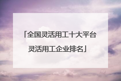 全国灵活用工十大平台 灵活用工企业排名