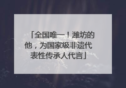 全国唯一！潍坊的他，为国家级非遗代表性传承人代言