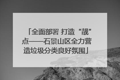 全面部署 打造“靓” 点——石景山区全力营造垃圾分类良好氛围