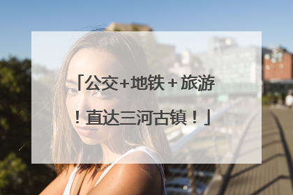 公交+地铁＋旅游！直达三河古镇！