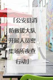 公安县消防救援大队开展人员密集场所夜查行动