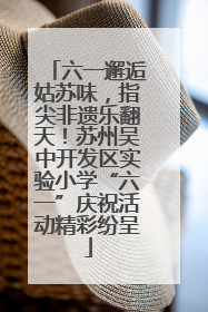 六一邂逅姑苏味，指尖非遗乐翻天！苏州吴中开发区实验小学“六一”庆祝活动精彩纷呈