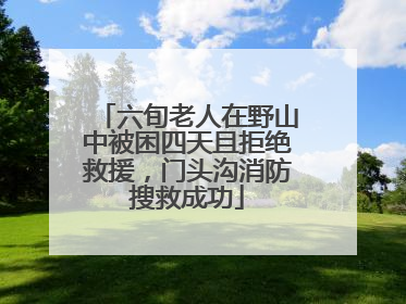 六旬老人在野山中被困四天且拒绝救援，门头沟消防搜救成功