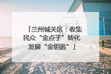 兰州城关区：收集民众“金点子”转化发展“金钥匙”