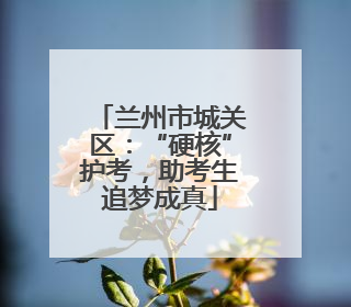 兰州市城关区：“硬核”护考，助考生追梦成真