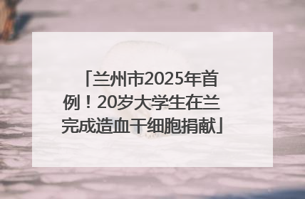 兰州市2025年首例！20岁大学生在兰完成造血干细胞捐献