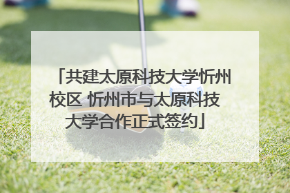 共建太原科技大学忻州校区 忻州市与太原科技大学合作正式签约