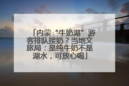 内蒙“牛奶湖”游客排队接奶？当地文旅局：是纯牛奶不是湖水，可放心喝