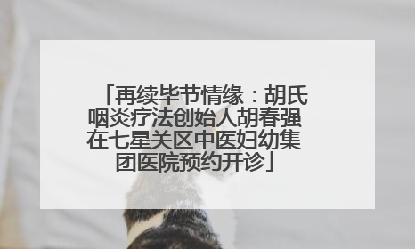 再续毕节情缘：胡氏咽炎疗法创始人胡春强在七星关区中医妇幼集团医院预约开诊