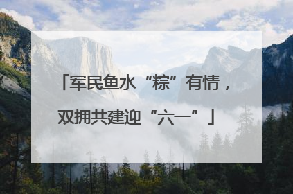 军民鱼水“粽”有情，双拥共建迎“六一”