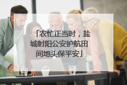 农忙正当时，盐城射阳公安护航田间地头保平安