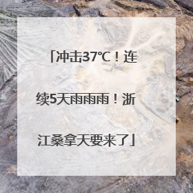 冲击37℃！连续5天雨雨雨！浙江桑拿天要来了