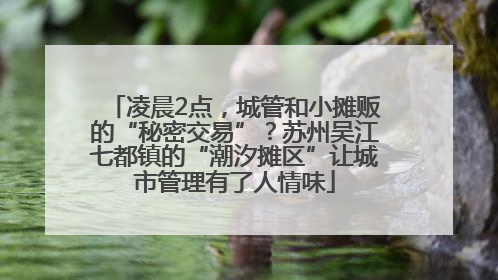 凌晨2点，城管和小摊贩的“秘密交易”？苏州吴江七都镇的“潮汐摊区”让城市管理有了人情味