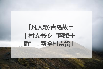 凡人歌·青岛故事｜村支书变“网络主播”，帮全村带货