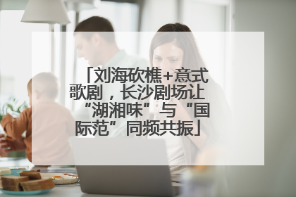 刘海砍樵+意式歌剧，长沙剧场让“湖湘味”与“国际范”同频共振