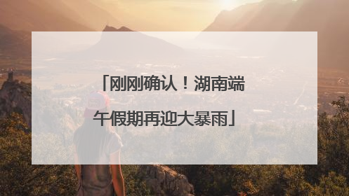 刚刚确认！湖南端午假期再迎大暴雨