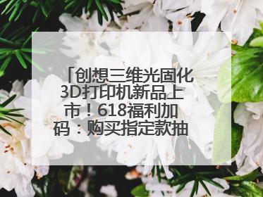 创想三维光固化3D打印机新品上市！618福利加码：购买指定款抽免单，60台3D打印机直接送