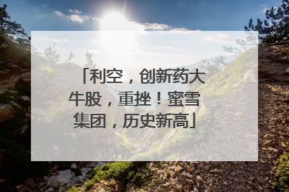 利空，创新药大牛股，重挫！蜜雪集团，历史新高