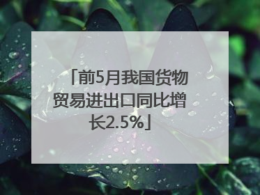 前5月我国货物贸易进出口同比增长2.5%