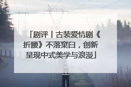 剧评丨古装爱情剧《折腰》不落窠臼，创新呈现中式美学与浪漫